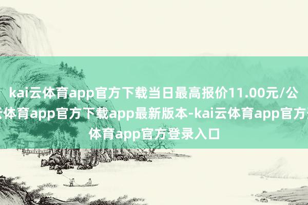 kai云体育app官方下载当日最高报价11.00元/公斤-kai云体育app官方下载app最新版本-kai云体育app官方登录入口