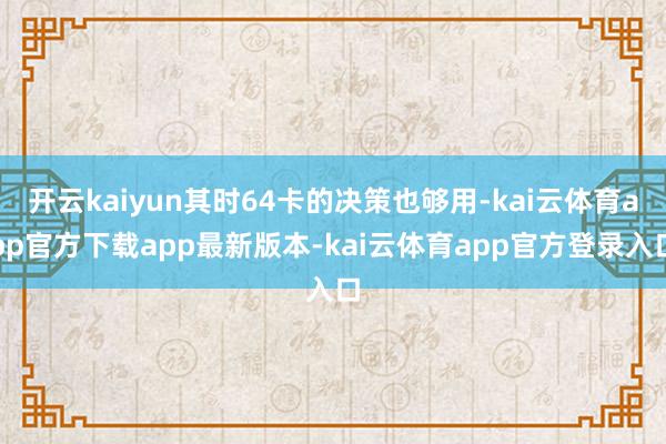 开云kaiyun其时64卡的决策也够用-kai云体育app官方下载app最新版本-kai云体育app官方登录入口