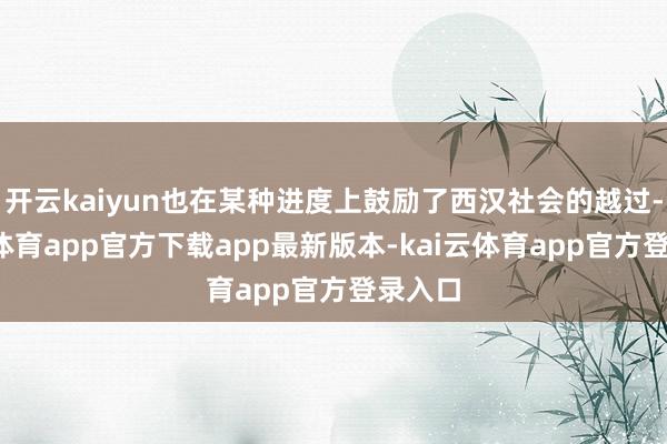 开云kaiyun也在某种进度上鼓励了西汉社会的越过-kai云体育app官方下载app最新版本-kai云体育app官方登录入口
