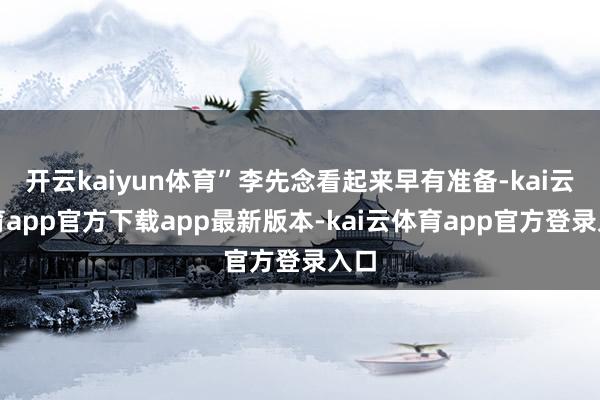 开云kaiyun体育”李先念看起来早有准备-kai云体育app官方下载app最新版本-kai云体育app官方登录入口