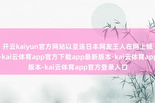 开云kaiyun官方网站以至连日本网友王人在网上喊着要娶个男孩-kai云体育app官方下载app最新版本-kai云体育app官方登录入口