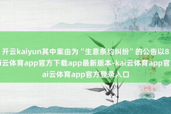 开云kaiyun其中案由为“生意条约纠纷”的公告以8则居首-kai云体育app官方下载app最新版本-kai云体育app官方登录入口