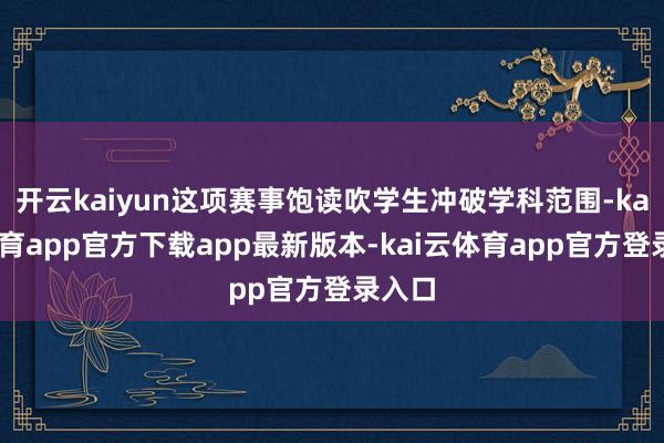开云kaiyun这项赛事饱读吹学生冲破学科范围-kai云体育app官方下载app最新版本-kai云体育app官方登录入口
