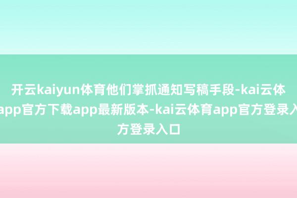 开云kaiyun体育他们掌抓通知写稿手段-kai云体育app官方下载app最新版本-kai云体育app官方登录入口