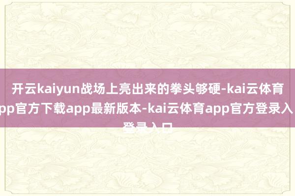 开云kaiyun战场上亮出来的拳头够硬-kai云体育app官方下载app最新版本-kai云体育app官方登录入口