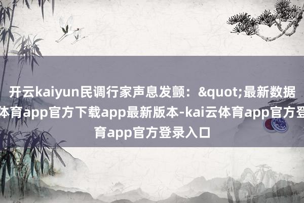 开云kaiyun民调行家声息发颤："最新数据-kai云体育app官方下载app最新版本-kai云体育app官方登录入口