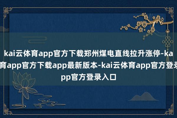 kai云体育app官方下载郑州煤电直线拉升涨停-kai云体育app官方下载app最新版本-kai云体育app官方登录入口