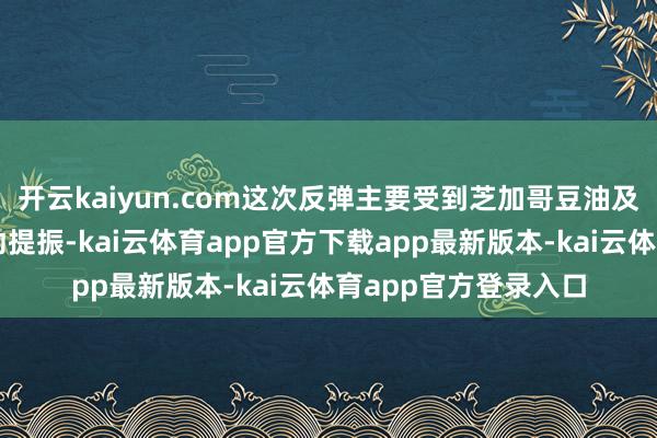 开云kaiyun.com这次反弹主要受到芝加哥豆油及欧洲菜籽油价钱联动提振-kai云体育app官方下载app最新版本-kai云体育app官方登录入口