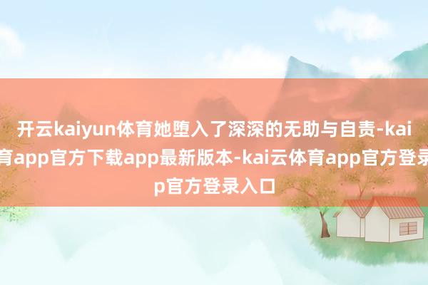 开云kaiyun体育她堕入了深深的无助与自责-kai云体育app官方下载app最新版本-kai云体育app官方登录入口