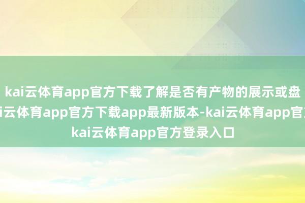 kai云体育app官方下载了解是否有产物的展示或盘考窗口-kai云体育app官方下载app最新版本-kai云体育app官方登录入口
