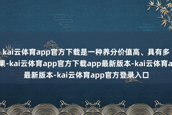 kai云体育app官方下载是一种养分价值高、具有多种药用价值的干果-kai云体育app官方下载app最新版本-kai云体育app官方登录入口