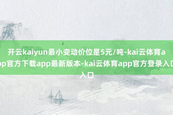 开云kaiyun最小变动价位是5元/吨-kai云体育app官方下载app最新版本-kai云体育app官方登录入口