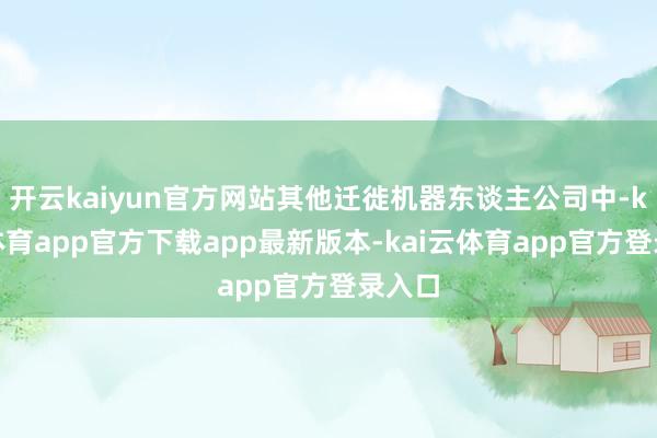 开云kaiyun官方网站其他迁徙机器东谈主公司中-kai云体育app官方下载app最新版本-kai云体育app官方登录入口