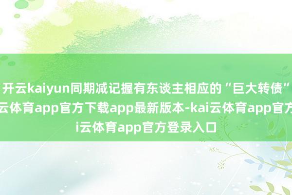 开云kaiyun同期减记握有东谈主相应的“巨大转债”数额-kai云体育app官方下载app最新版本-kai云体育app官方登录入口