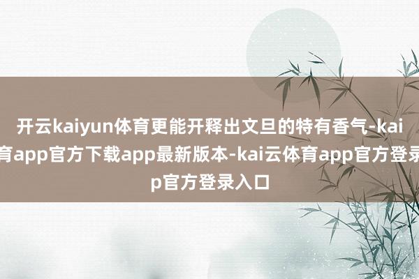开云kaiyun体育更能开释出文旦的特有香气-kai云体育app官方下载app最新版本-kai云体育app官方登录入口