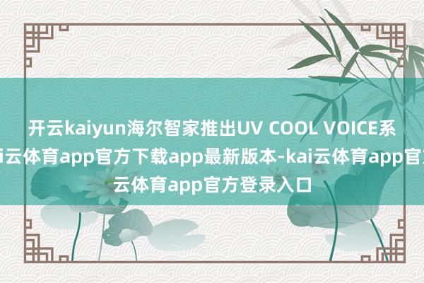 开云kaiyun海尔智家推出UV COOL VOICE系列空调-kai云体育app官方下载app最新版本-kai云体育app官方登录入口