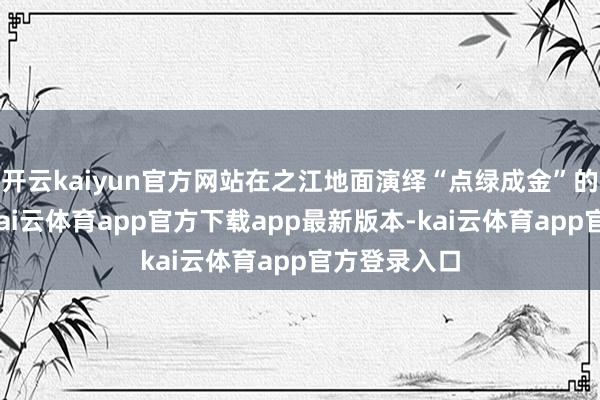 开云kaiyun官方网站在之江地面演绎“点绿成金”的灵活篇章-kai云体育app官方下载app最新版本-kai云体育app官方登录入口