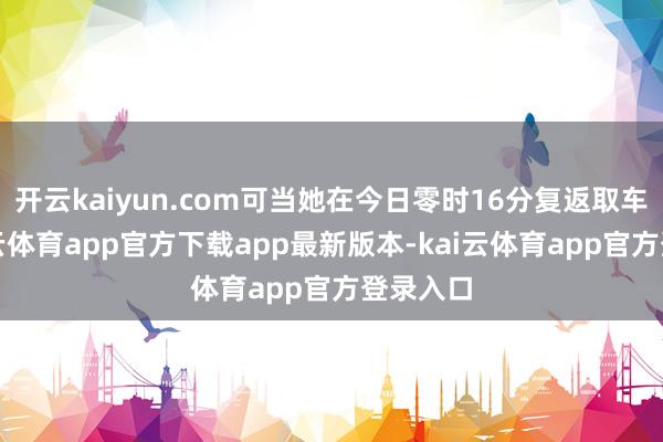 开云kaiyun.com可当她在今日零时16分复返取车时-kai云体育app官方下载app最新版本-kai云体育app官方登录入口