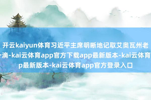 开云kaiyun体育习近平主席明晰地记取艾奥瓦州老一又友们的一丝一滴-kai云体育app官方下载app最新版本-kai云体育app官方登录入口