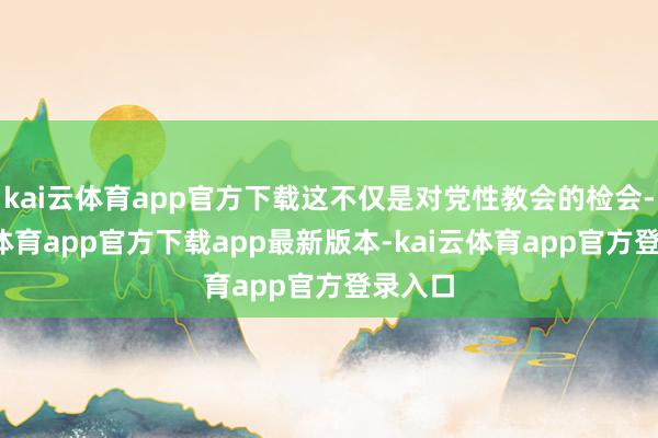 kai云体育app官方下载这不仅是对党性教会的检会-kai云体育app官方下载app最新版本-kai云体育app官方登录入口