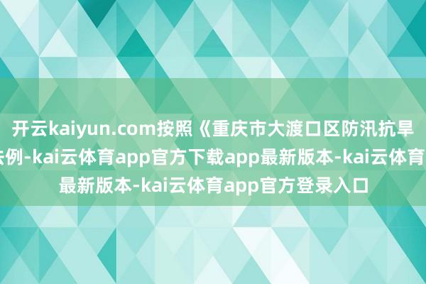 开云kaiyun.com按照《重庆市大渡口区防汛抗旱济急预案》联系法例-kai云体育app官方下载app最新版本-kai云体育app官方登录入口