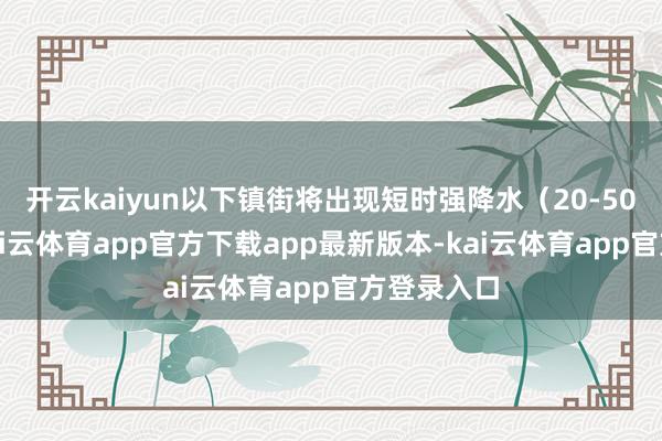 开云kaiyun以下镇街将出现短时强降水（20-50毫米）-kai云体育app官方下载app最新版本-kai云体育app官方登录入口