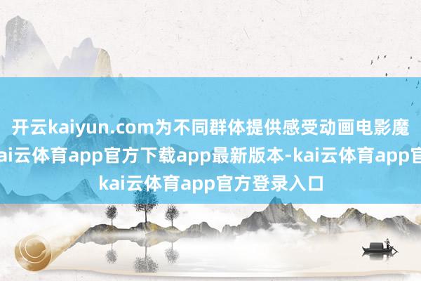 开云kaiyun.com为不同群体提供感受动画电影魔力的机会-kai云体育app官方下载app最新版本-kai云体育app官方登录入口