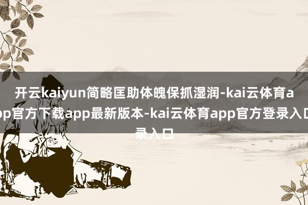开云kaiyun简略匡助体魄保抓湿润-kai云体育app官方下载app最新版本-kai云体育app官方登录入口