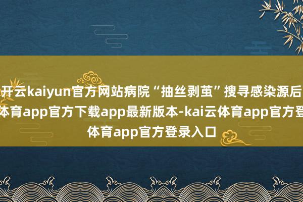 开云kaiyun官方网站病院“抽丝剥茧”搜寻感染源后-kai云体育app官方下载app最新版本-kai云体育app官方登录入口