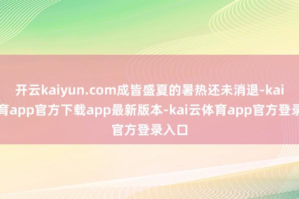 开云kaiyun.com成皆盛夏的暑热还未消退-kai云体育app官方下载app最新版本-kai云体育app官方登录入口