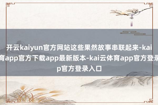 开云kaiyun官方网站这些果然故事串联起来-kai云体育app官方下载app最新版本-kai云体育app官方登录入口
