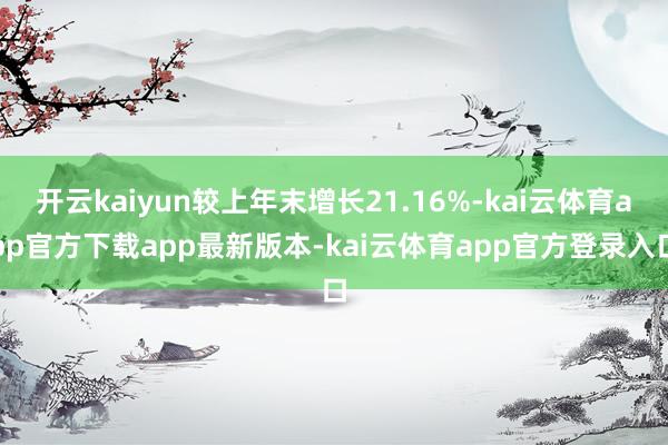 开云kaiyun较上年末增长21.16%-kai云体育app官方下载app最新版本-kai云体育app官方登录入口