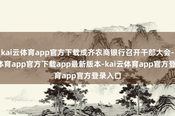 kai云体育app官方下载成齐农商银行召开干部大会-kai云体育app官方下载app最新版本-kai云体育app官方登录入口