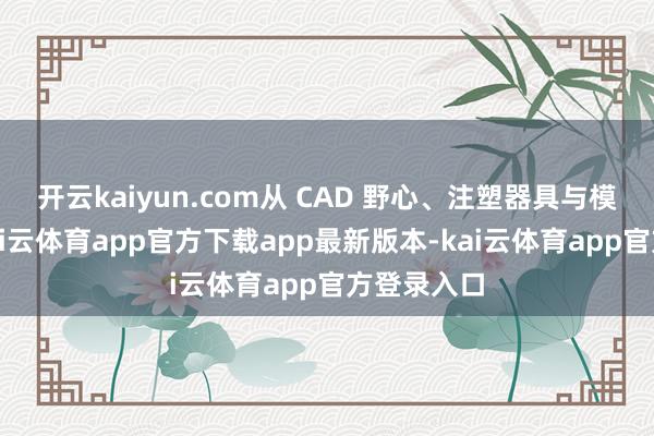 开云kaiyun.com从 CAD 野心、注塑器具与模具加工-kai云体育app官方下载app最新版本-kai云体育app官方登录入口