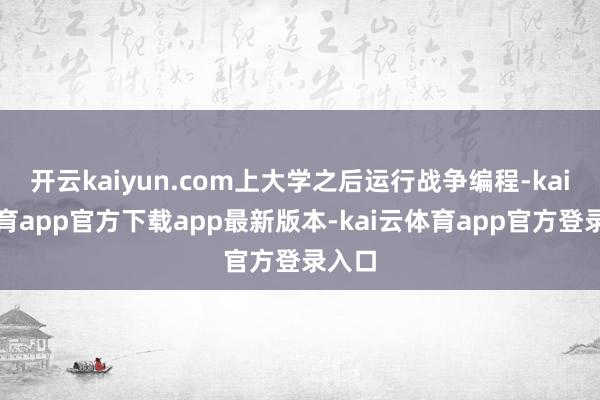 开云kaiyun.com上大学之后运行战争编程-kai云体育app官方下载app最新版本-kai云体育app官方登录入口