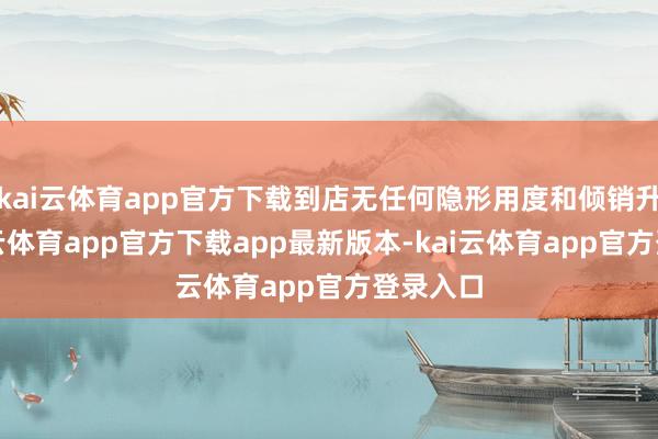 kai云体育app官方下载到店无任何隐形用度和倾销升单-kai云体育app官方下载app最新版本-kai云体育app官方登录入口