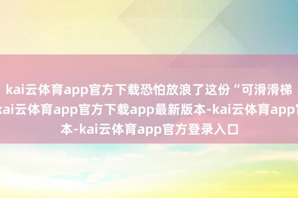 kai云体育app官方下载恐怕放浪了这份“可滑滑梯”的精熟感-kai云体育app官方下载app最新版本-kai云体育app官方登录入口