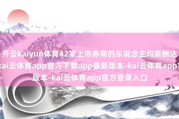 开云kaiyun体育42家上市券商的东说念主均薪酬达31.76万元-kai云体育app官方下载app最新版本-kai云体育app官方登录入口