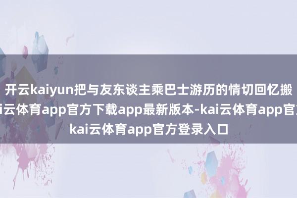 开云kaiyun把与友东谈主乘巴士游历的情切回忆搬进画面-kai云体育app官方下载app最新版本-kai云体育app官方登录入口