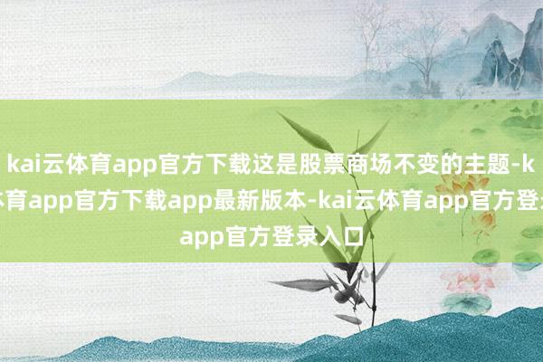 kai云体育app官方下载这是股票商场不变的主题-kai云体育app官方下载app最新版本-kai云体育app官方登录入口