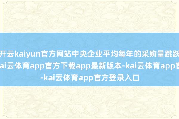 开云kaiyun官方网站中央企业平均每年的采购量跳跃15万亿元-kai云体育app官方下载app最新版本-kai云体育app官方登录入口