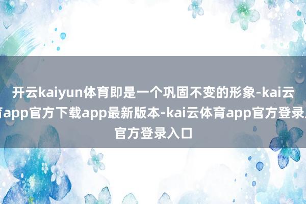 开云kaiyun体育即是一个巩固不变的形象-kai云体育app官方下载app最新版本-kai云体育app官方登录入口