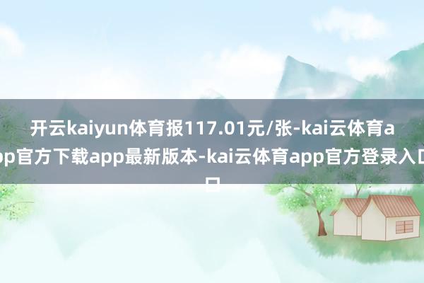 开云kaiyun体育报117.01元/张-kai云体育app官方下载app最新版本-kai云体育app官方登录入口