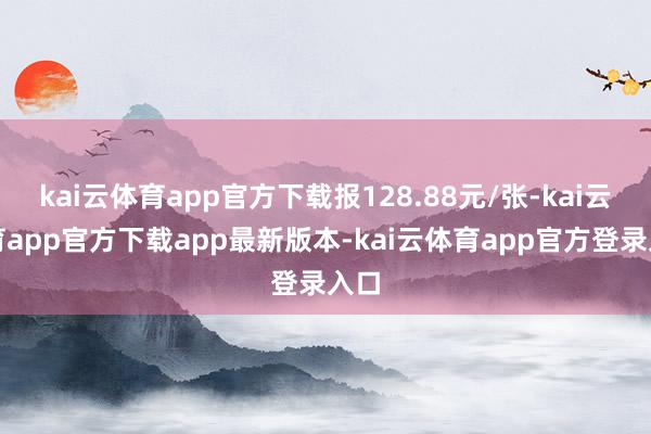 kai云体育app官方下载报128.88元/张-kai云体育app官方下载app最新版本-kai云体育app官方登录入口