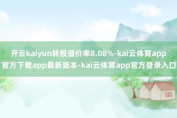 开云kaiyun转股溢价率8.08%-kai云体育app官方下载app最新版本-kai云体育app官方登录入口