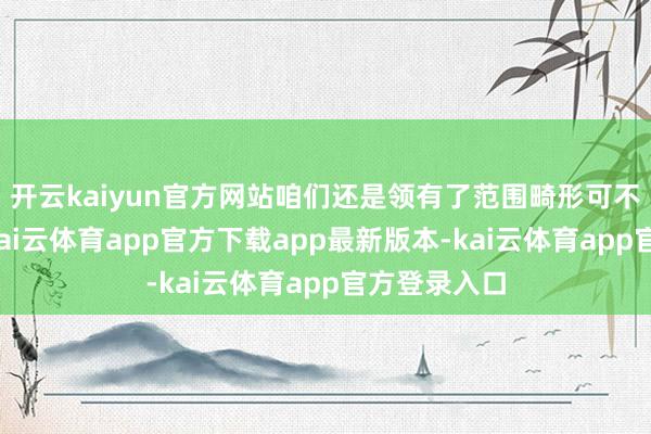 开云kaiyun官方网站咱们还是领有了范围畸形可不雅的业务-kai云体育app官方下载app最新版本-kai云体育app官方登录入口