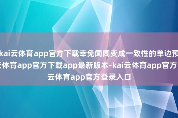 kai云体育app官方下载幸免阛阓变成一致性的单边预期-kai云体育app官方下载app最新版本-kai云体育app官方登录入口