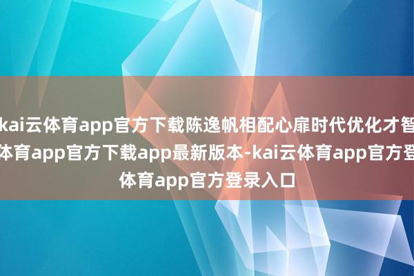 kai云体育app官方下载陈逸帆相配心扉时代优化才智-kai云体育app官方下载app最新版本-kai云体育app官方登录入口