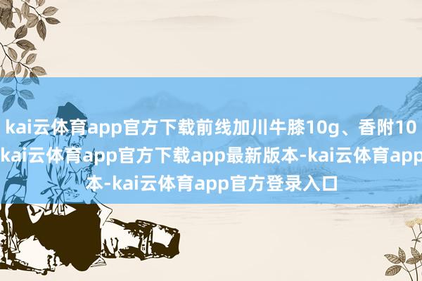 kai云体育app官方下载前线加川牛膝10g、香附10g、桃仁10g-kai云体育app官方下载app最新版本-kai云体育app官方登录入口