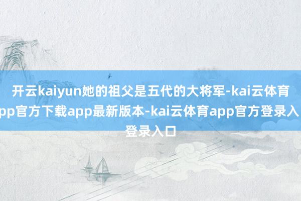 开云kaiyun她的祖父是五代的大将军-kai云体育app官方下载app最新版本-kai云体育app官方登录入口